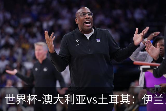 世界杯-澳大利亚vs土耳其：伊兰昆达先发 居莱尔、恰尔汗奥卢出战
